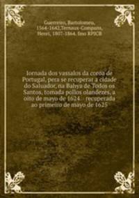 Iornada dos vassalos da coroa de Portugal, pera se recuperar a cidade do Saluador, na Bahya de Todos os Santos, tomada pollos olandezes, a oito de mayo de 1624. & recuperada ao primeiro de mayo de 1625.