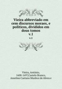 Vieira abbreviado em cem discursos moraes, e politicos, divididos em dous tomos.. v.1