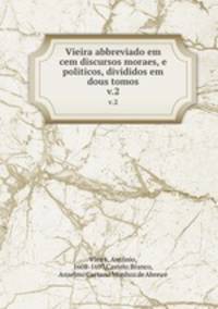 Vieira abbreviado em cem discursos moraes, e politicos, divididos em dous tomos.. v.2