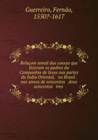 Relacam annal das cousas que fezeram os padres da Companhia de Iesus nas partes da India Oriental, & no Brasil . nos annos de seiscentos & dous & seiscentos & tres .