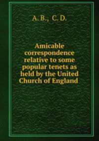 Amicable correspondence relative to some popular tenets as held by the United Church of England .