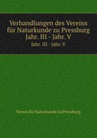 Verhandlungen des Vereins fr Naturkunde zu Pressburg. Jahr. III - Jahr. V