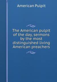 The American pulpit of the day, sermons by the most distinguished living American preachers