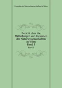 Bericht uber die Mitteilungen von Freunden der Naturwissenschaften in Wien. Band 5