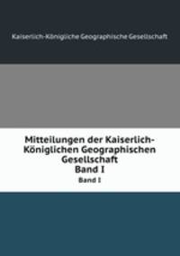 Mitteilungen der Kaiserlich-Kniglichen Geographischen Gesellschaft. Band I