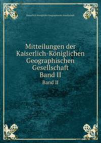 Mitteilungen der Kaiserlich-Kniglichen Geographischen Gesellschaft. Band II