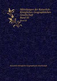 Mitteilungen der Kaiserlich-Kniglichen Geographischen Gesellschaft. Band III