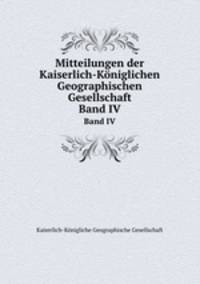 Mitteilungen der Kaiserlich-Kniglichen Geographischen Gesellschaft. Band IV