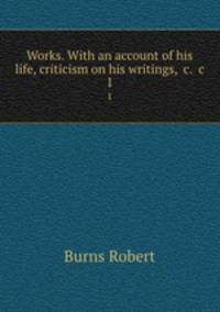 Works. With an account of his life, criticism on his writings, &c. &c.. 1