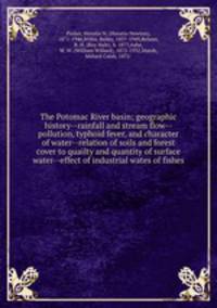 The Potomac River basin; geographic history--rainfall and stream flow--pollution, typhoid fever, and character of water--relation of soils and forest cover to quailty and quantity of surface water--effect of industrial wates of fishes