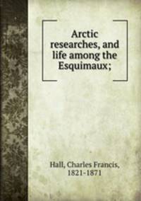 Arctic researches, and life among the Esquimaux;