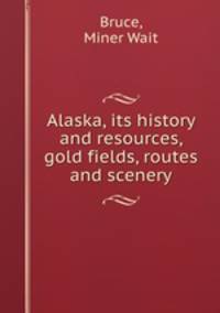 Alaska, its history and resources, gold fields, routes and scenery