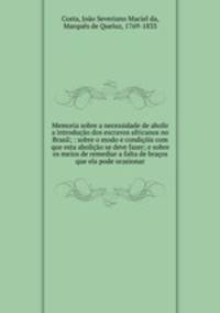 Memoria sobre a necessidade de abolir a introducao dos escravos africanos no Brasil; : sobre o modo e condicois com que esta abolicao se deve fazer; e sobre os meios de remediar a falta de bracos que ela pode ocasionar.