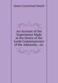 An Account of the Experiment Made at the Desire of the Lords Commissioners of the Admiralty , on .