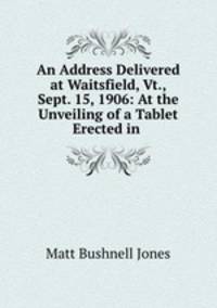 An Address Delivered at Waitsfield, Vt., Sept. 15, 1906: At the Unveiling of a Tablet Erected in .