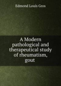 A Modern pathological and therapeutical study of rheumatism, gout .
