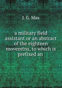 a military field assistant or an abstract of the eighteen movemtns, to which is prefixed an .