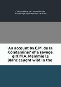 An account by C.M. de la Condamine? of a savage girl M.A. Memmie le Blanc caught wild in the .