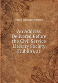 An Address Delivered Before the Civil Service Literary Society (Dublin), at .