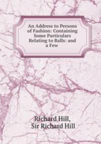 An Address to Persons of Fashion: Containing Some Particulars Relating to Balls: and a Few .