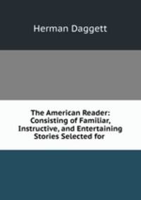 The American Reader: Consisting of Familiar, Instructive, and Entertaining Stories Selected for .