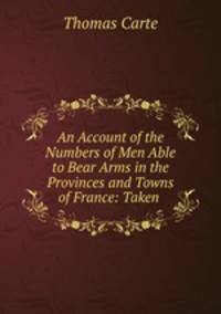 An Account of the Numbers of Men Able to Bear Arms in the Provinces and Towns of France: Taken .