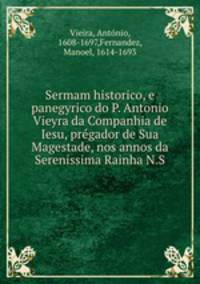 Sermam historico, e panegyrico do P. Antonio Vieyra da Companhia de Iesu, pregador de Sua Magestade, nos annos da Serenissima Rainha N.S.