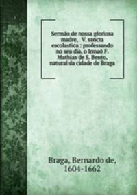 Sermao de nossa gloriosa madre, & V. sancta escolastica : professando no seu dia, o Irmao F. Mathias de S. Bento, natural da cidade de Braga.