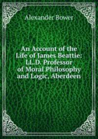 An Account of the Life of James Beattie: LL.D. Professor of Moral Philosophy and Logic, Aberdeen