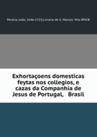 Exhortacoens domesticas feytas nos collegios, e cazas da Companhia de Jesus de Portugal, & Brasil.