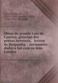 Obras do grande Luis de Camoes, principe dos poetas heroycos, & lyricos de Hespanha, : novamente dadas a luz com os seus Lusidas
