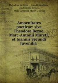 Amoenitates poeticae: sive Theodore Bezae, Marc-Antonii Mureti, et Joannis Secundi Juvenilia .