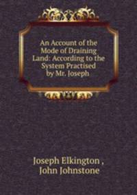 An Account of the Mode of Draining Land: According to the System Practised by Mr. Joseph .