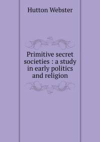 Primitive secret societies : a study in early politics and religion
