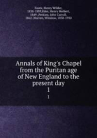 Annals of King`s Chapel from the Puritan age of New England to the present day. 1