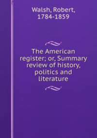 The American register; or, Summary review of history, politics and literature