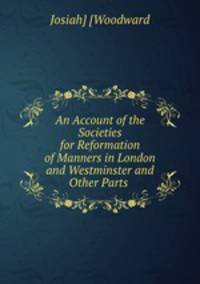 An Account of the Societies for Reformation of Manners in London and Westminster and Other Parts .