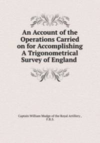 An Account of the Operations Carried on for Accomplishing A Trigonometrical Survey of England .
