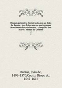 Decada primeira -terceira da Asia de Ioo de Barros,: dos feitos que os portugueses fezero no descobrimento & conquista dos mares & terras do Oriente. 2