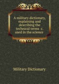 A military dictionary, explaining and describing the technical terms, Phrafes, Works, and Machines