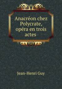 Anacreon chez Polycrate, opera en trois actes .