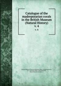 Catalogue of the madreporarian corals in the British Museum (Natural History). v. 4