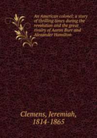 An American colonel; a story of thrilling times during the revolution and the great rivalry of Aaron Burr and Alexander Hamilton