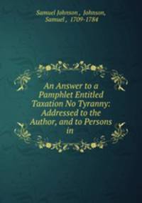 An Answer to a Pamphlet Entitled Taxation No Tyranny: Addressed to the Author, and to Persons in .