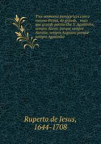Tres sermoens panegyricos com o mesmo thema, do grande, & mais que grande patriarcha S. Agostinho, sempre Aureo, porque sempre Aurelio; sempre Augusto, porque sempre Agostinho .