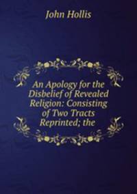 An Apology for the Disbelief of Revealed Religion: Consisting of Two Tracts Reprinted; the .