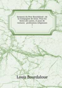 Sermons du Pere Bourdalou : de la Compagnie de Jesus. Pour les festes des saints, et pour de vestures & professions religieuses. 1