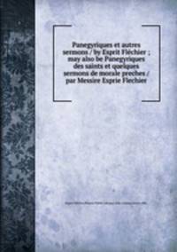 Panegyriques et autres sermons / by Esprit Flechier ; may also be Panegyriques des saints et quelques sermons de morale preches / par Messire Esprie Flechier