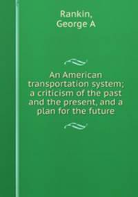An American transportation system; a criticism of the past and the present, and a plan for the future