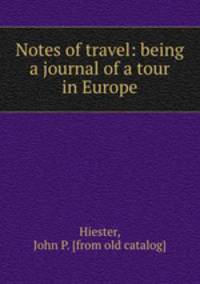 Notes of travel: being a journal of a tour in Europe